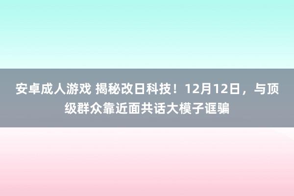 安卓成人游戏 揭秘改日科技！12月12日，与顶级群众靠近面共话大模子诓骗