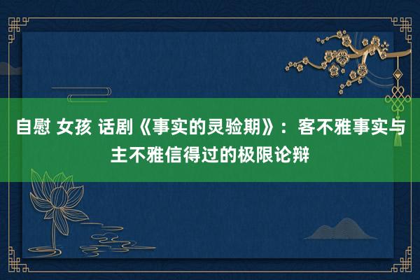 自慰 女孩 话剧《事实的灵验期》：客不雅事实与主不雅信得过的极限论辩