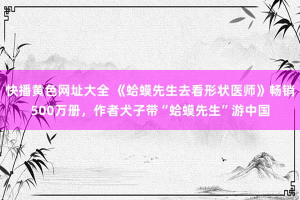 快播黄色网址大全 《蛤蟆先生去看形状医师》畅销500万册，作者犬子带“蛤蟆先生”游中国