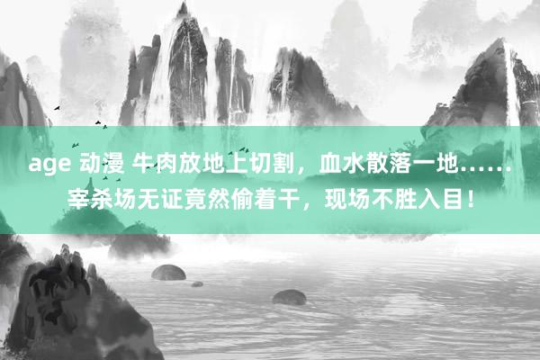 age 动漫 牛肉放地上切割，血水散落一地……宰杀场无证竟然偷着干，现场不胜入目！