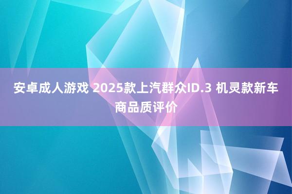 安卓成人游戏 2025款上汽群众ID.3 机灵款新车商品质评价