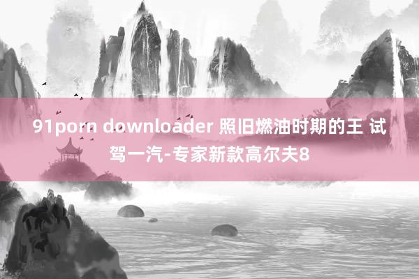 91porn downloader 照旧燃油时期的王 试驾一汽-专家新款高尔夫8