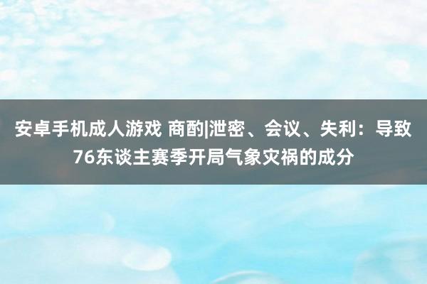 安卓手机成人游戏 商酌|泄密、会议、失利：导致76东谈主赛季开局气象灾祸的成分