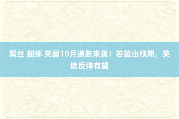 黑丝 捆绑 英国10月通胀来袭！若超出预期，英镑反弹有望