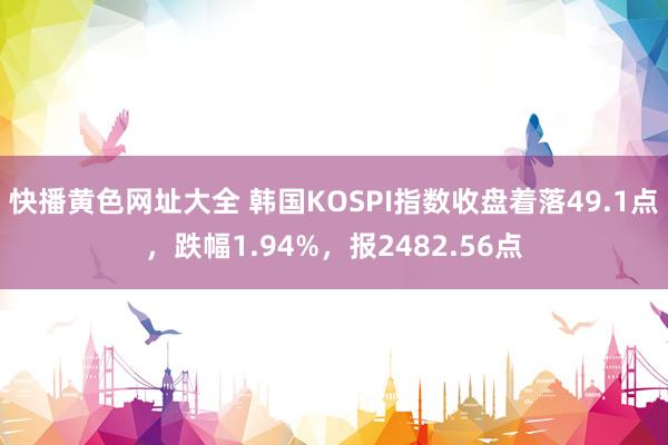 快播黄色网址大全 韩国KOSPI指数收盘着落49.1点，跌幅1.94%，报2482.56点