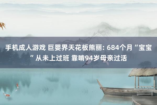 手机成人游戏 巨婴界天花板熊丽: 684个月“宝宝”从未上过班 靠啃94岁母亲过活