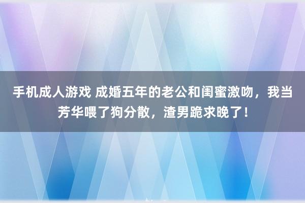 手机成人游戏 成婚五年的老公和闺蜜激吻，我当芳华喂了狗分散，渣男跪求晚了！