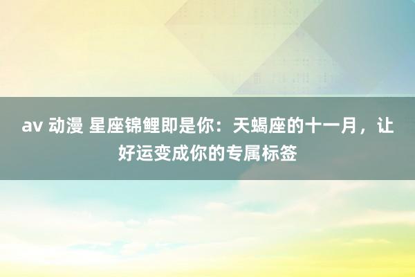 av 动漫 星座锦鲤即是你：天蝎座的十一月，让好运变成你的专属标签