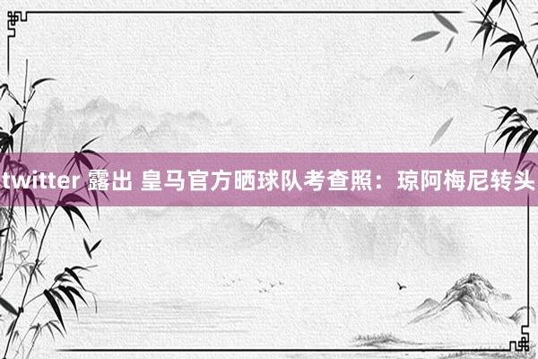 twitter 露出 皇马官方晒球队考查照：琼阿梅尼转头