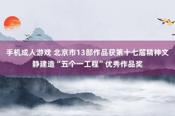 手机成人游戏 北京市13部作品获第十七届精神文静建造“五个一工程”优秀作品奖