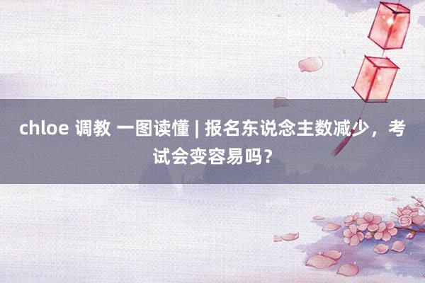 chloe 调教 一图读懂 | 报名东说念主数减少，考试会变容易吗？