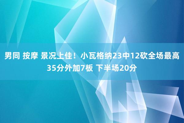 男同 按摩 景况上佳！小瓦格纳23中12砍全场最高35分外加7板 下半场20分