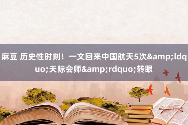 麻豆 历史性时刻！一文回来中国航天5次&ldquo;天际会师&rdquo;转眼