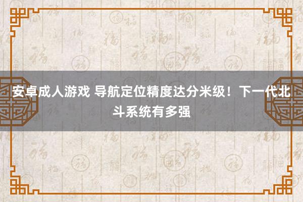 安卓成人游戏 导航定位精度达分米级！下一代北斗系统有多强