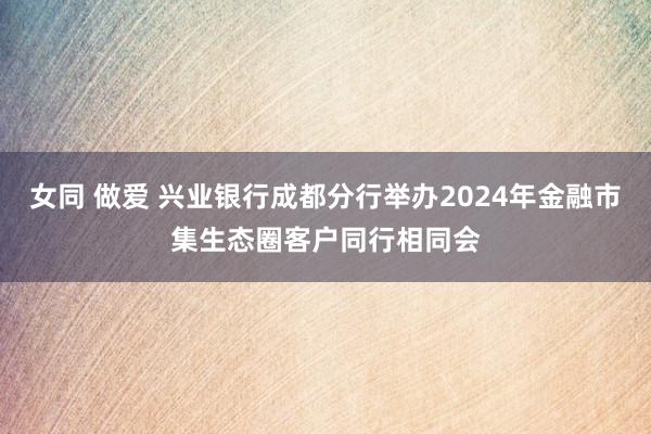 女同 做爱 兴业银行成都分行举办2024年金融市集生态圈客户同行相同会