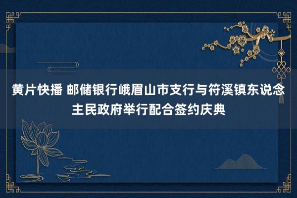 黄片快播 邮储银行峨眉山市支行与符溪镇东说念主民政府举行配合签约庆典