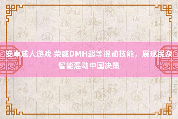 安卓成人游戏 荣威DMH超等混动技能，展现民众智能混动中国决策