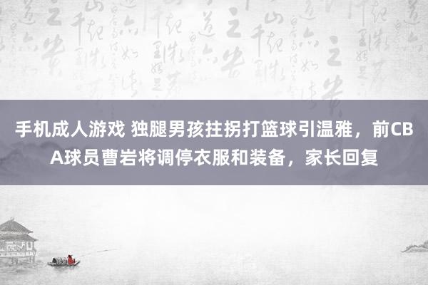 手机成人游戏 独腿男孩拄拐打篮球引温雅，前CBA球员曹岩将调停衣服和装备，家长回复