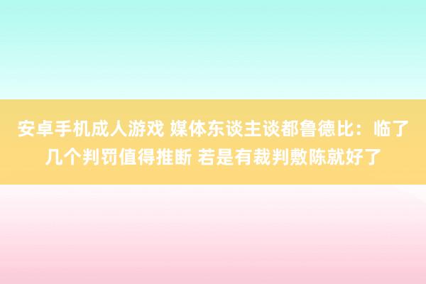 安卓手机成人游戏 媒体东谈主谈都鲁德比：临了几个判罚值得推断 若是有裁判敷陈就好了