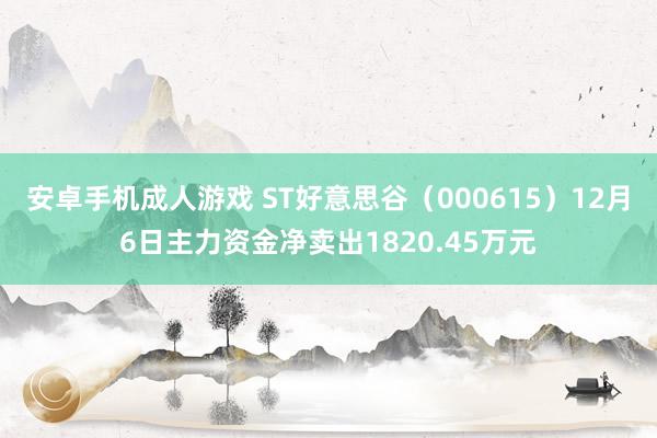 安卓手机成人游戏 ST好意思谷（000615）12月6日主力资金净卖出1820.45万元