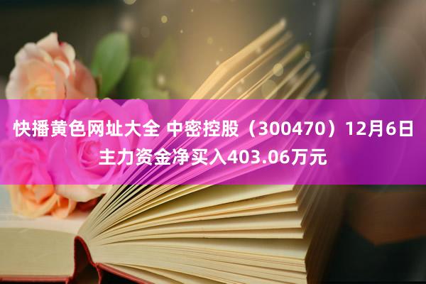 快播黄色网址大全 中密控股（300470）12月6日主力资金净买入403.06万元