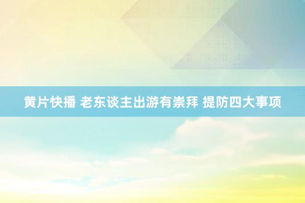 黄片快播 老东谈主出游有崇拜 提防四大事项