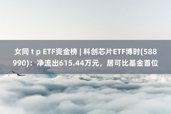 女同 t p ETF资金榜 | 科创芯片ETF博时(588990)：净流出615.44万元，居可比基金首位