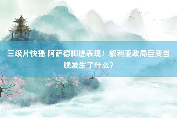 三级片快播 阿萨德脚迹表现！叙利亚政局巨变当晚发生了什么？