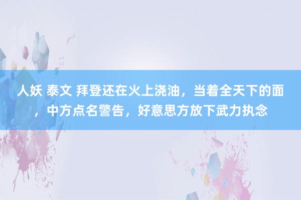 人妖 泰文 拜登还在火上浇油，当着全天下的面，中方点名警告，好意思方放下武力执念