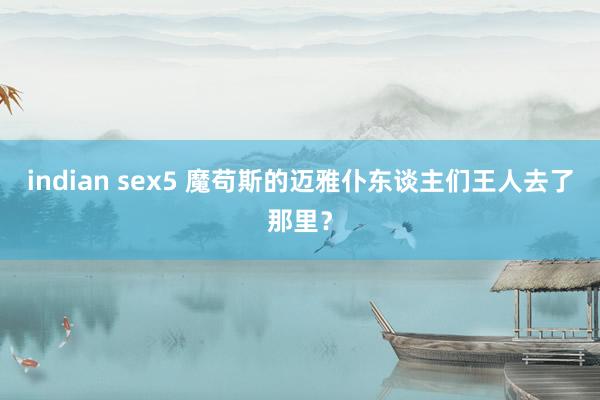 indian sex5 魔苟斯的迈雅仆东谈主们王人去了那里？