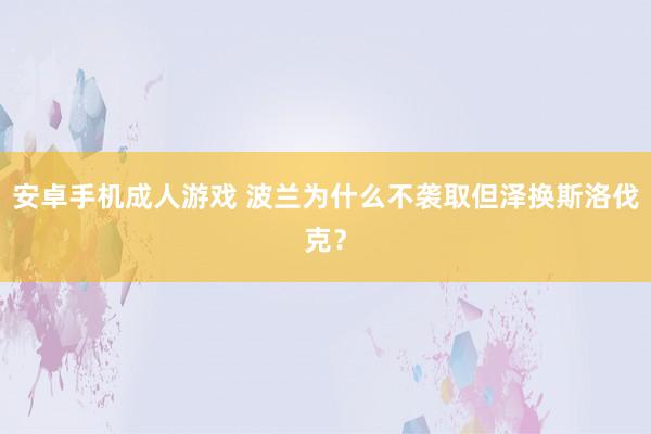 安卓手机成人游戏 波兰为什么不袭取但泽换斯洛伐克？