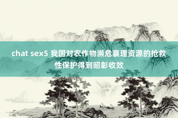 chat sex5 我国对农作物濒危襄理资源的抢救性保护得到昭彰收效