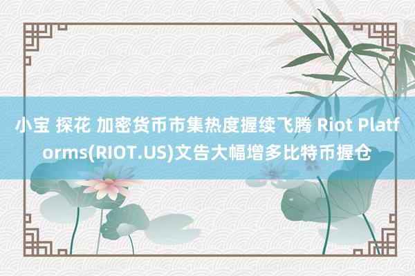 小宝 探花 加密货币市集热度握续飞腾 Riot Platforms(RIOT.US)文告大幅增多比特币握仓