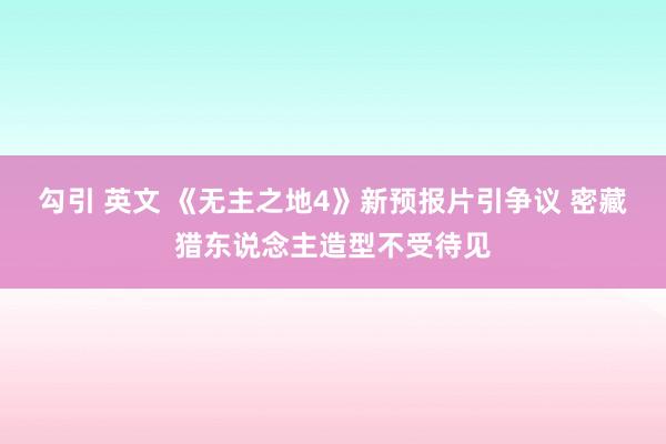 勾引 英文 《无主之地4》新预报片引争议 密藏猎东说念主造型不受待见