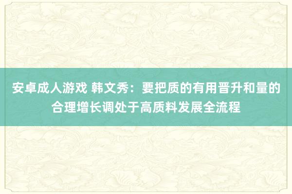 安卓成人游戏 韩文秀：要把质的有用晋升和量的合理增长调处于高质料发展全流程