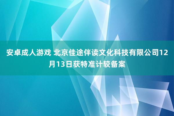 安卓成人游戏 北京佳途伴读文化科技有限公司12月13日获特准计较备案