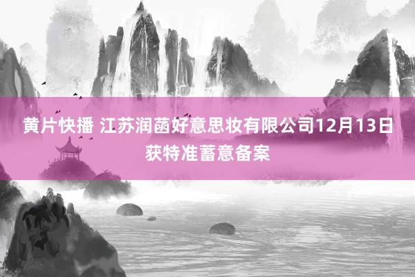 黄片快播 江苏润菡好意思妆有限公司12月13日获特准蓄意备案