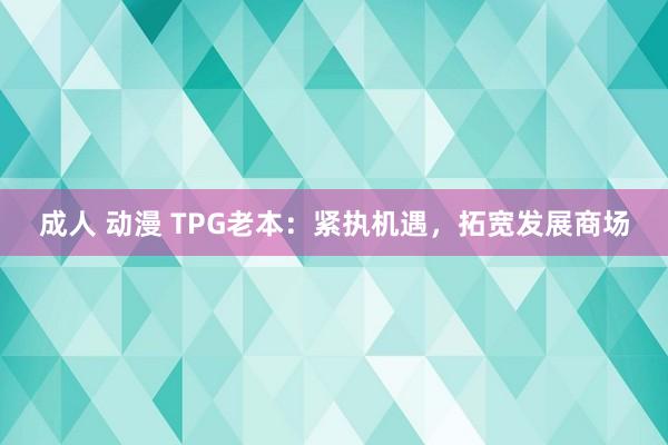 成人 动漫 TPG老本：紧执机遇，拓宽发展商场