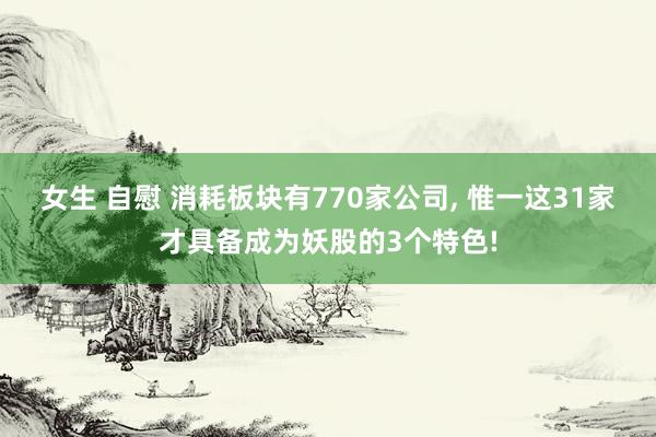 女生 自慰 消耗板块有770家公司， 惟一这31家才具备成为妖股的3个特色!