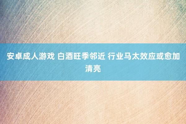 安卓成人游戏 白酒旺季邻近 行业马太效应或愈加清亮