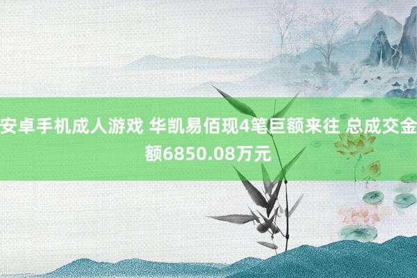 安卓手机成人游戏 华凯易佰现4笔巨额来往 总成交金额6850.08万元