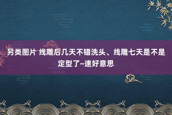 另类图片 线雕后几天不错洗头、线雕七天是不是定型了~速好意思