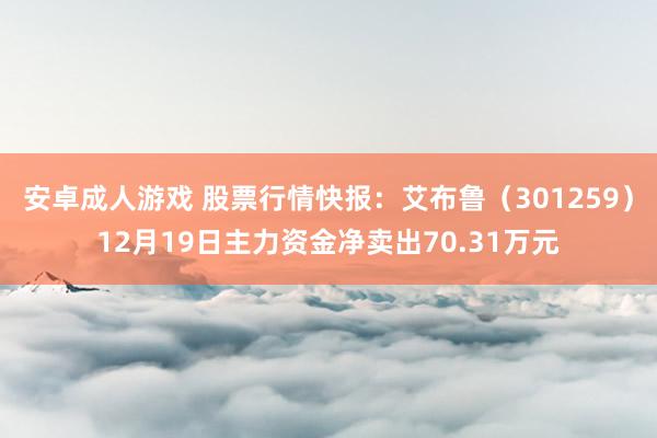 安卓成人游戏 股票行情快报：艾布鲁（301259）12月19日主力资金净卖出70.31万元