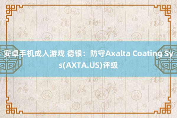 安卓手机成人游戏 德银：防守Axalta Coating Sys(AXTA.US)评级