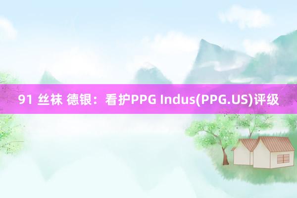 91 丝袜 德银：看护PPG Indus(PPG.US)评级