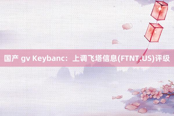 国产 gv Keybanc：上调飞塔信息(FTNT.US)评级