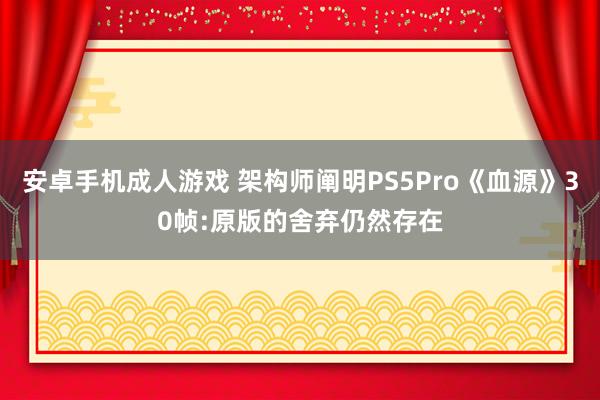 安卓手机成人游戏 架构师阐明PS5Pro《血源》30帧:原版的舍弃仍然存在