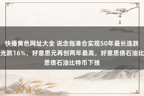 快播黄色网址大全 说念指凑合实现50年最长连跌，好意思光跌16%，好意思元再创两年最高，好意思债石油比特币下挫