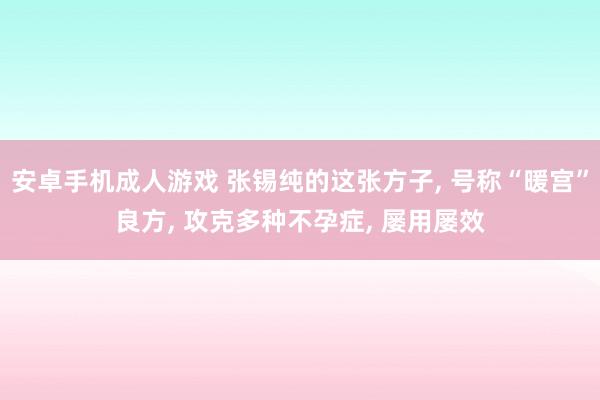 安卓手机成人游戏 张锡纯的这张方子， 号称“暖宫”良方， 攻克多种不孕症， 屡用屡效