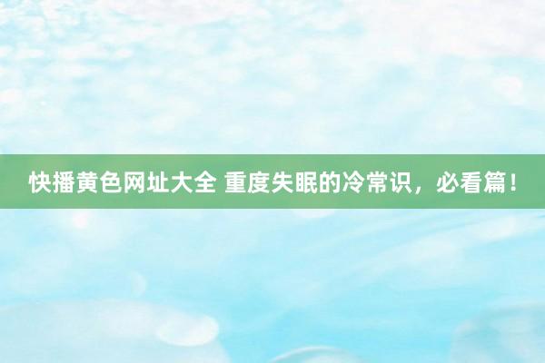 快播黄色网址大全 重度失眠的冷常识，必看篇！